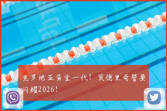 克罗地亚黄金一代！莫德里奇誓要闪耀2026！