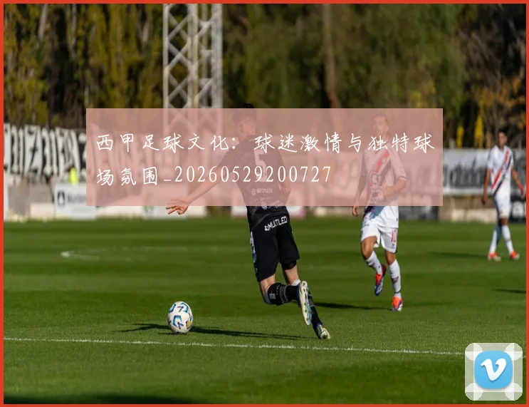 西甲足球文化：球迷激情与独特球场氛围_20260529200727