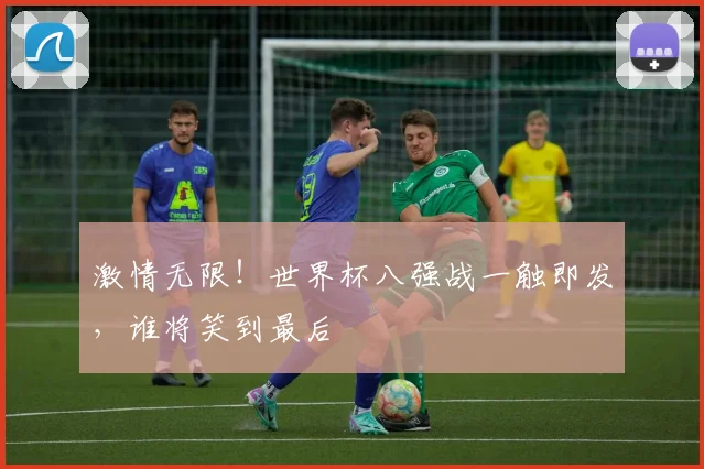 激情无限！世界杯八强战一触即发，谁将笑到最后