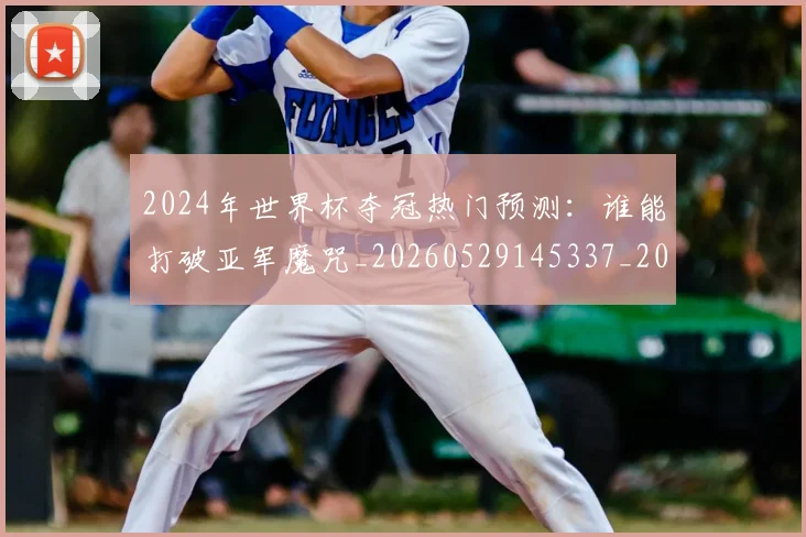 2024年世界杯夺冠热门预测：谁能打破亚军魔咒_20260529145337_20260702033203
