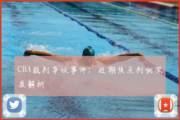 CBA裁判争议事件：近期焦点判例深度解析