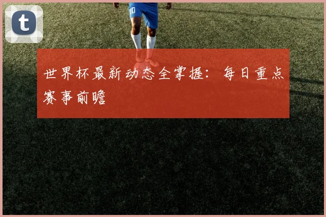 世界杯最新动态全掌握：每日重点赛事前瞻
