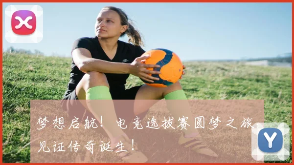 梦想启航!电竞选拔赛圆梦之旅,见证传奇诞生!