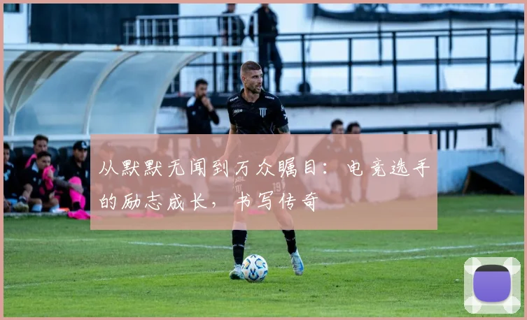从默默无闻到万众瞩目：电竞选手的励志成长，书写传奇