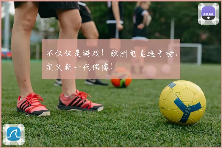 不仅仅是游戏！欧洲电竞选手榜，定义新一代偶像！