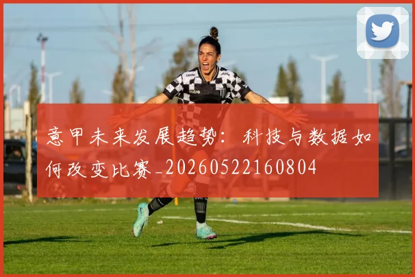 意甲未来发展趋势：科技与数据如何改变比赛_20260522160804