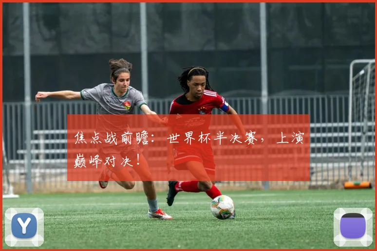 焦点战前瞻：世界杯半决赛，上演巅峰对决！
